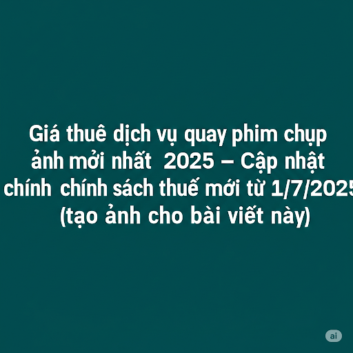 Giá thuê dịch vụ quay phim chụp ảnh mới nhất 2025 – Cập nhật chính sách thuế mới từ 1/7
